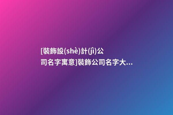 [裝飾設(shè)計(jì)公司名字寓意]裝飾公司名字大全_寓意好的裝飾公司名字